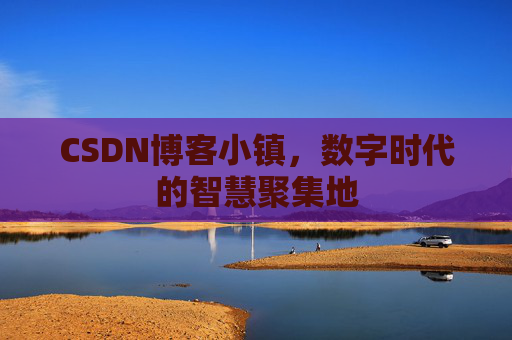 CSDN博客小镇,数字时代的智慧聚集地